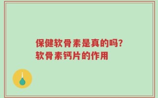 保健软骨素是真的吗？软骨素钙片的作用