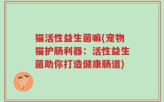 猫活性益生菌嘛(宠物猫护肠利器：活性益生菌助你打造健康肠道)