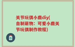 关节玩偶小鹿diy(自制萌物：可爱小鹿关节玩偶制作教程)