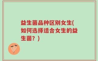 益生菌品种区别女生(如何选择适合女生的益生菌？)