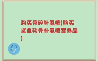 购买骨碎补氨糖(购买鲨鱼软骨补氨糖营养品)