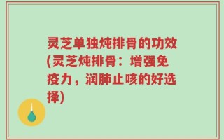 灵芝单独炖排骨的功效(灵芝炖排骨：增强免疫力，润肺止咳的好选择)