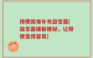 排便困难补充益生菌(益生菌缓解便秘，让排便变得容易)