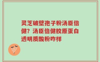 灵芝破壁孢子粉汤臣倍健？汤臣倍健胶原蛋白透明质酸粉咋样