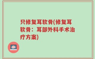 只修复耳软骨(修复耳软骨：耳部外科手术治疗方案)