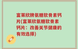 富莱欣牌氨糖软骨素钙片(富莱欣氨糖软骨素钙片：改善关节健康的有效选择)