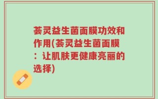 荟灵益生菌面膜功效和作用(荟灵益生菌面膜：让肌肤更健康亮丽的选择)