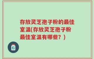 存放灵芝孢子粉的最佳室温(存放灵芝孢子粉最佳室温有哪些？)
