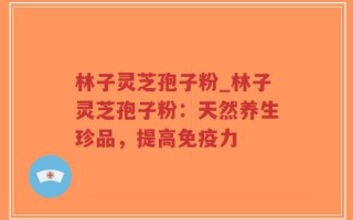 林子灵芝孢子粉_林子灵芝孢子粉：天然养生珍品，提高免疫力