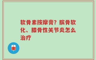 软骨素按摩膏？膑骨软化、膝骨性关节炎怎么治疗