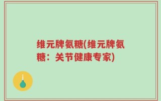 维元牌氨糖(维元牌氨糖：关节健康专家)