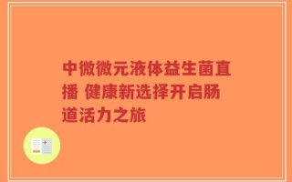 中微微元液体益生菌直播 健康新选择开启肠道活力之旅
