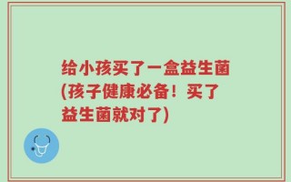 给小孩买了一盒益生菌(孩子健康必备！买了益生菌就对了)