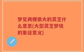 梦见两棵很大的灵芝什么意思(大型灵芝梦境的象征意义)