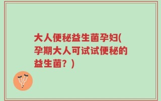 大人便秘益生菌孕妇(孕期大人可试试便秘的益生菌？)
