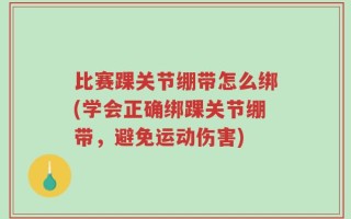比赛踝关节绷带怎么绑(学会正确绑踝关节绷带，避免运动伤害)