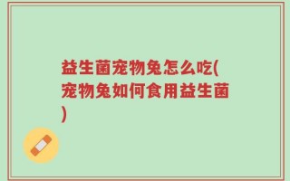 益生菌宠物兔怎么吃(宠物兔如何食用益生菌)