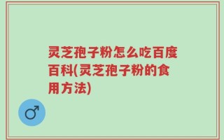 灵芝孢子粉怎么吃百度百科(灵芝孢子粉的食用方法)