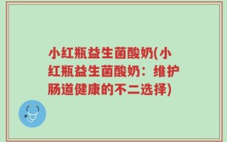 小红瓶益生菌酸奶(小红瓶益生菌酸奶：维护肠道健康的不二选择)