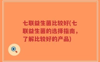 七联益生菌比较好(七联益生菌的选择指南，了解比较好的产品)