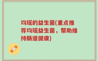 均瑶的益生菌(重点推荐均瑶益生菌，帮助维持肠道健康)