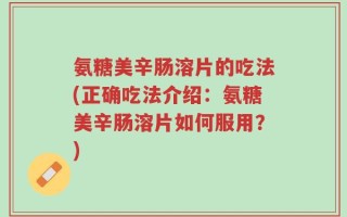氨糖美辛肠溶片的吃法(正确吃法介绍：氨糖美辛肠溶片如何服用？)