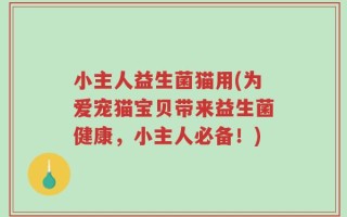 小主人益生菌猫用(为爱宠猫宝贝带来益生菌健康，小主人必备！)