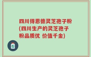 四川得恩德灵芝孢子粉(四川生产的灵芝孢子粉品质优 价值千金)
