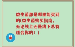 益生菌都是哪里能买到的(益生菌购买指南，无论线上还是线下总有适合你的！)