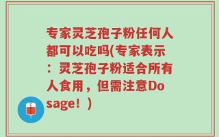 专家灵芝孢子粉任何人都可以吃吗(专家表示：灵芝孢子粉适合所有人食用，但需注意Dosage！)