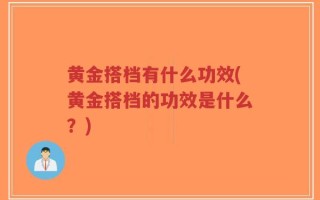 黄金搭档有什么功效(黄金搭档的功效是什么？)