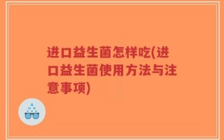 进口益生菌怎样吃(进口益生菌使用方法与注意事项)