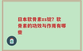 日本软骨素zs锭？软骨素的功效与作用有哪些