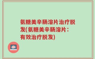 氨糖美辛肠溶片治疗脱发(氨糖美辛肠溶片：有效治疗脱发)
