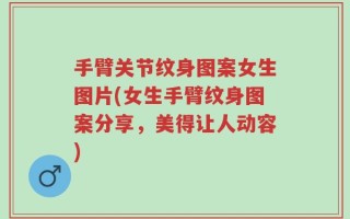 手臂关节纹身图案女生图片(女生手臂纹身图案分享，美得让人动容)
