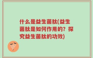 什么是益生菌肽(益生菌肽是如何作用的？探究益生菌肽的功效)