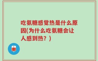 吃氨糖感觉热是什么原因(为什么吃氨糖会让人感到热？)
