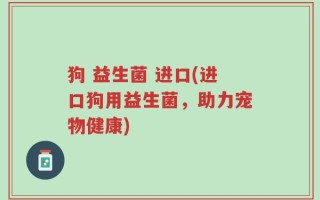 狗 益生菌 进口(进口狗用益生菌，助力宠物健康)