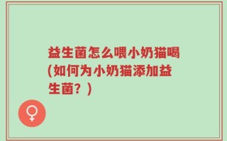 益生菌怎么喂小奶猫喝(如何为小奶猫添加益生菌？)