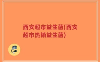 西安超市益生菌(西安超市热销益生菌)