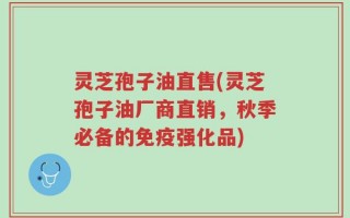 灵芝孢子油直售(灵芝孢子油厂商直销，秋季必备的免疫强化品)
