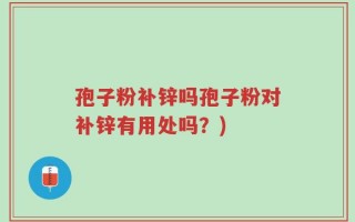 孢子粉补锌吗孢子粉对补锌有用处吗？)