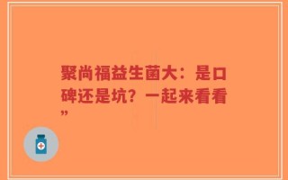 聚尚福益生菌大：是口碑还是坑？一起来看看”