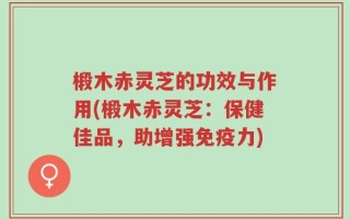 椴木赤灵芝的功效与作用(椴木赤灵芝：保健佳品，助增强免疫力)