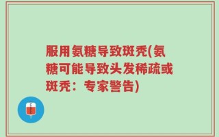 服用氨糖导致斑秃(氨糖可能导致头发稀疏或斑秃：专家警告)