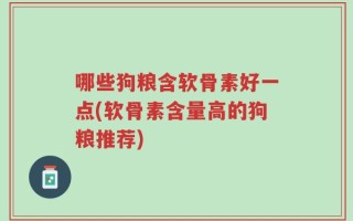 哪些狗粮含软骨素好一点(软骨素含量高的狗粮推荐)