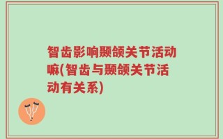 智齿影响颞颌关节活动嘛(智齿与颞颌关节活动有关系)