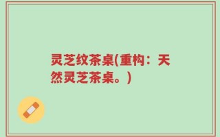 灵芝纹茶桌(重构：天然灵芝茶桌。)