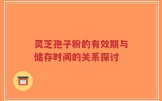 灵芝孢子粉的有效期与储存时间的关系探讨
