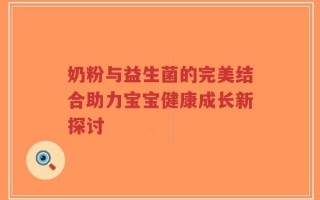 奶粉与益生菌的完美结合助力宝宝健康成长新探讨